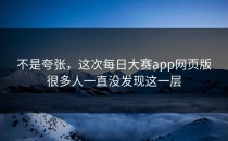 不是夸张，这次<strong>每日大赛app</strong>网页版很多人一直没发现这一层