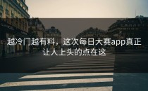 越冷门越有料，这次<strong>每日大赛app</strong>真正让人上头的点在这