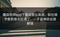 蘑菇视频app下载没那么高调，却在细节里把悬念拉满了，一不留神就会理解错
