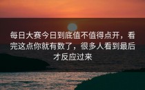 <strong>每日大赛今日</strong>到底值不值得点开，看完这点你就有数了，很多人看到最后才反应过来