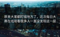 原来大家都盯错地方了，这次每日大赛在线观看很多人一直没发现这一层