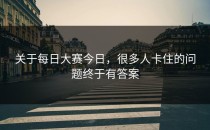 关于每日大赛今日，很多人卡住的问题终于有答案