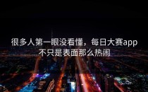 很多人第一眼没看懂，每日大赛app不只是表面那么热闹