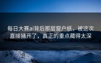 <strong>每日大赛ai</strong>背后那层窗户纸，被这次直接捅开了，真正的重点藏得太深