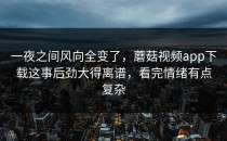 一夜之间风向全变了，蘑菇视频app下载这事后劲大得离谱，看完情绪有点复杂