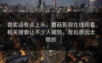 说实话有点上头，蘑菇影视在线观看相关搜索让不少人破防，背后原因太微妙