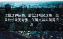 谁懂这种后劲，蘑菇短视频这事，结果比想象更夸张，关键点其实藏得很深
