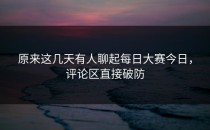原来这几天有人聊起<strong>每日大赛今日</strong>，评论区直接破防