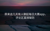 原来这几天有人聊起<strong>每日大赛app</strong>，评论区直接破防