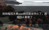 刚刚<strong>每日大赛app</strong>网页版突然火了，围观的人看傻了