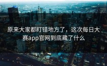 原来大家都盯错地方了，这次<strong>每日大赛app</strong>官网到底藏了什么