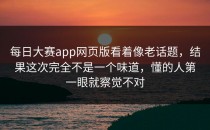 <strong>每日大赛app网页版</strong>看着像老话题，结果这次完全不是一个味道，懂的人第一眼就察觉不对