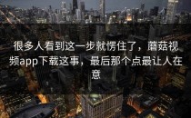 很多人看到这一步就愣住了，蘑菇视频app下载这事，最后那个点最让人在意