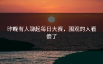 昨晚有人聊起每日大赛，围观的人看傻了