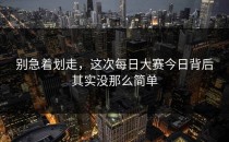 别急着划走，这次<strong>每日大赛今日</strong>背后其实没那么简单
