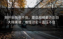 刚开始我也不信，蘑菇视频最近后劲大得离谱，难怪讨论一直压不住