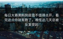 每日大赛黑料到底值不值得点开，看完这点你就有数了，难怪这几天总被反复提起