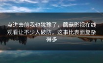 点进去前我也犹豫了，蘑菇影视在线观看让不少人破防，这事比表面复杂得多