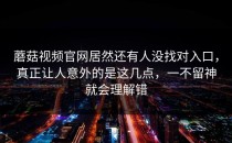 蘑菇视频官网居然还有人没找对入口，真正让人意外的是这几点，一不留神就会理解错