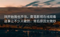 刚开始我也不信，蘑菇影视在线观看这事让不少人破防，背后原因太微妙