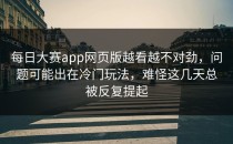 <strong>每日大赛app网页版</strong>越看越不对劲，问题可能出在冷门玩法，难怪这几天总被反复提起
