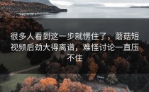 很多人看到这一步就愣住了，蘑菇短视频后劲大得离谱，难怪讨论一直压不住