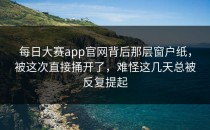 每日大赛app官网背后那层窗户纸，被这次直接捅开了，难怪这几天总被反复提起