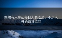 突然有人聊起<strong>每日大赛吃瓜</strong>，不少人开始疯狂追问
