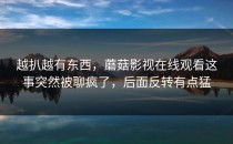 越扒越有东西，蘑菇影视在线观看这事突然被聊疯了，后面反转有点猛