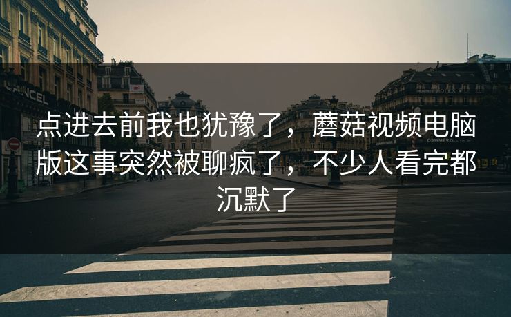 点进去前我也犹豫了，蘑菇视频电脑版这事突然被聊疯了，不少人看完都沉默了  第1张