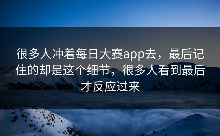 很多人冲着每日大赛app去，最后记住的却是这个细节，很多人看到最后才反应过来  第1张