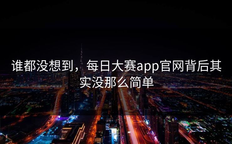 谁都没想到，每日大赛app官网背后其实没那么简单  第1张