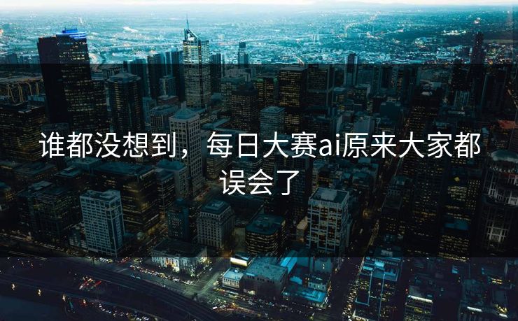 谁都没想到，每日大赛ai原来大家都误会了  第1张