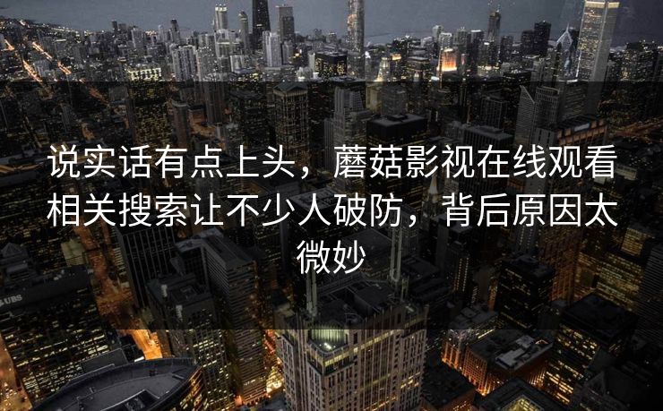 说实话有点上头，蘑菇影视在线观看相关搜索让不少人破防，背后原因太微妙