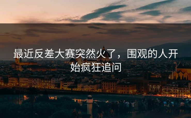 最近反差大赛突然火了,围观的人开始疯狂追问 最近反差大赛突然火了,围观的人开始疯狂追问