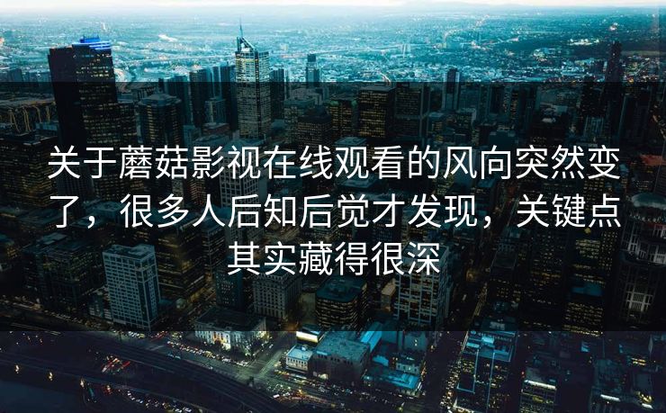 关于蘑菇影视在线观看的风向突然变了,很多人后知后觉才发现,关键点其实藏得很深 关于蘑菇影视在线观看的风向突然变了,很多人后知后觉才发现,关键点其实藏得很深