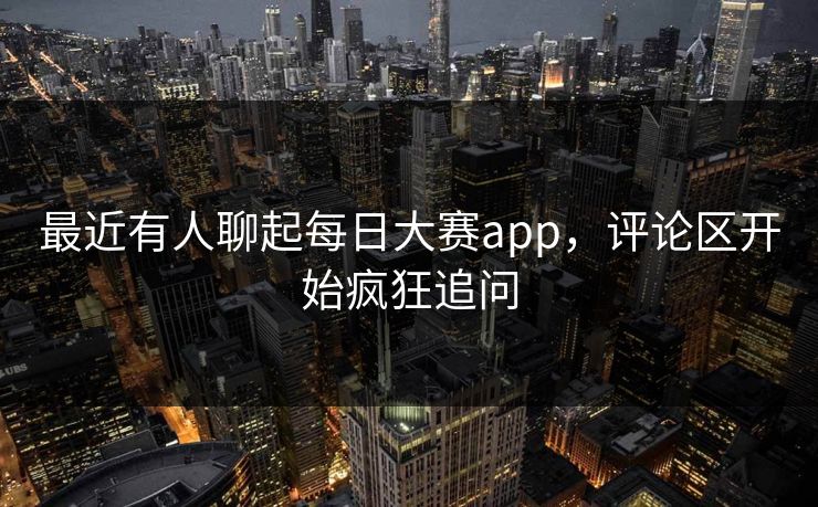 最近有人聊起每日大赛app，评论区开始疯狂追问  第1张