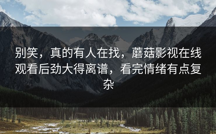 别笑，真的有人在找，蘑菇影视在线观看后劲大得离谱，看完情绪有点复杂  第1张