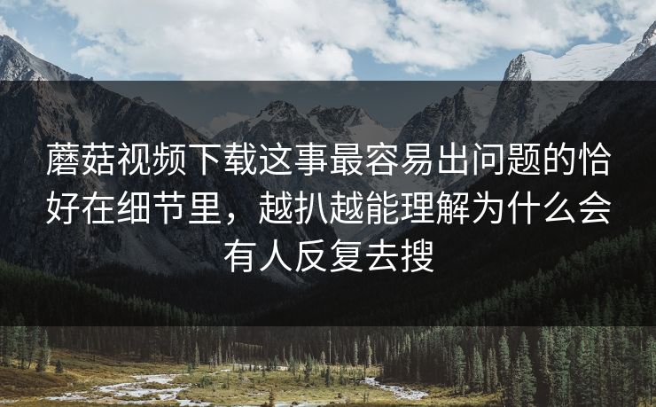 蘑菇视频下载这事最容易出问题的恰好在细节里，越扒越能理解为什么会有人反复去搜  第1张
