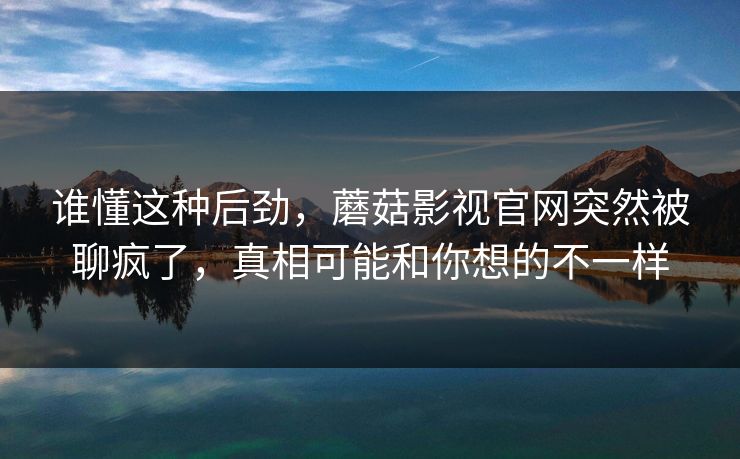 谁懂这种后劲，蘑菇影视官网突然被聊疯了，真相可能和你想的不一样  第1张