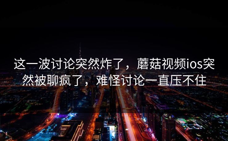 这一波讨论突然炸了，蘑菇视频ios突然被聊疯了，难怪讨论一直压不住  第1张