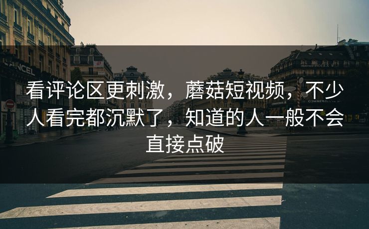 看评论区更刺激，蘑菇短视频，不少人看完都沉默了，知道的人一般不会直接点破  第1张