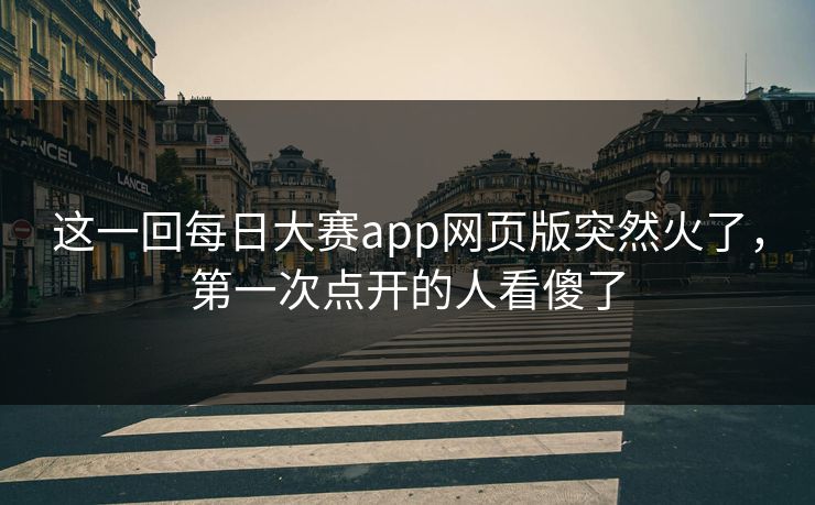 这一回每日大赛app网页版突然火了，第一次点开的人看傻了  第1张