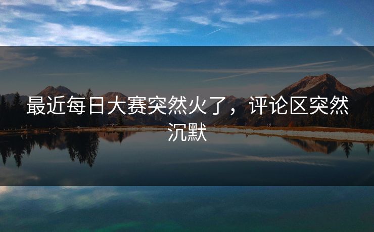 最近每日大赛突然火了，评论区突然沉默  第1张