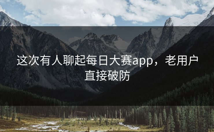 这次有人聊起每日大赛app，老用户直接破防  第1张
