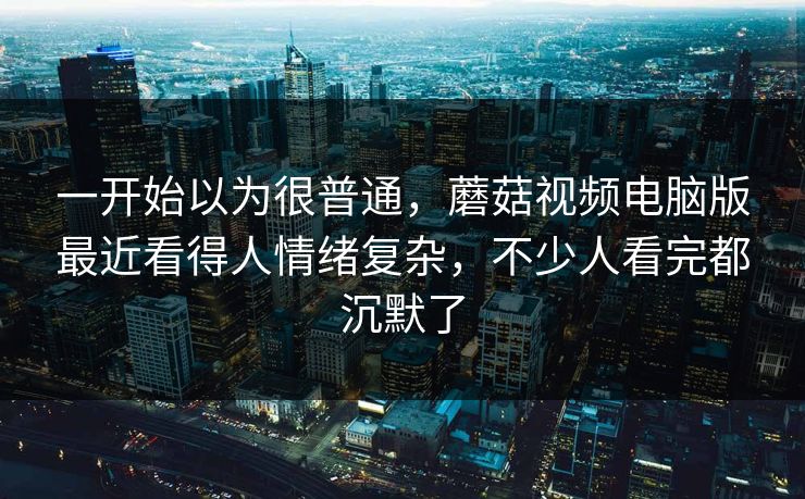 一开始以为很普通，蘑菇视频电脑版最近看得人情绪复杂，不少人看完都沉默了  第1张