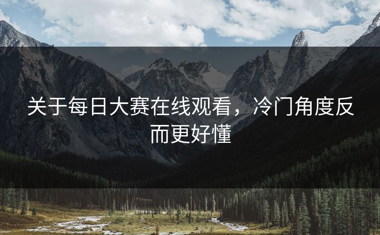 关于每日大赛在线观看，冷门角度反而更好懂  第1张
