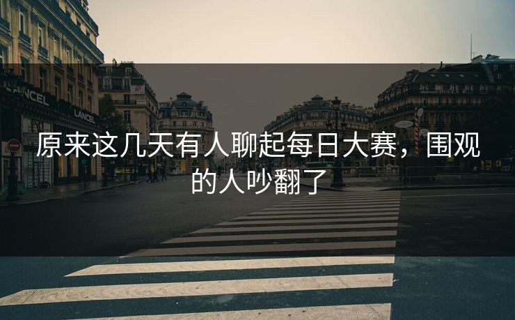 原来这几天有人聊起每日大赛，围观的人吵翻了