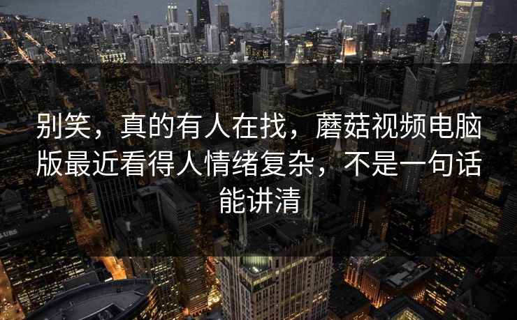 别笑，真的有人在找，蘑菇视频电脑版最近看得人情绪复杂，不是一句话能讲清