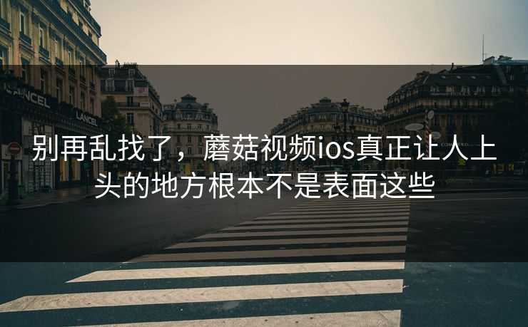别再乱找了，蘑菇视频ios真正让人上头的地方根本不是表面这些